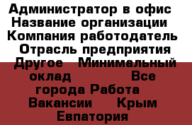 Администратор в офис › Название организации ­ Компания-работодатель › Отрасль предприятия ­ Другое › Минимальный оклад ­ 25 000 - Все города Работа » Вакансии   . Крым,Евпатория
